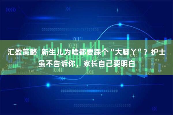 汇盈策略  新生儿为啥都要踩个“大脚丫”？护士虽不告诉你，家长自己要明白