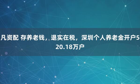 凡资配 存养老钱，退实在税，深圳个人养老金开户520.18万户