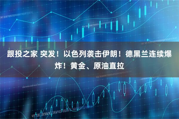 跟投之家 突发！以色列袭击伊朗！德黑兰连续爆炸！黄金、原油直拉