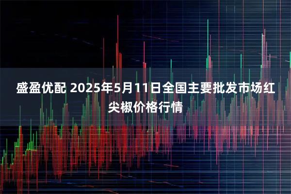 盛盈优配 2025年5月11日全国主要批发市场红尖椒价格行情