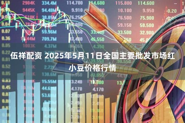 伍祥配资 2025年5月11日全国主要批发市场红小豆价格行情