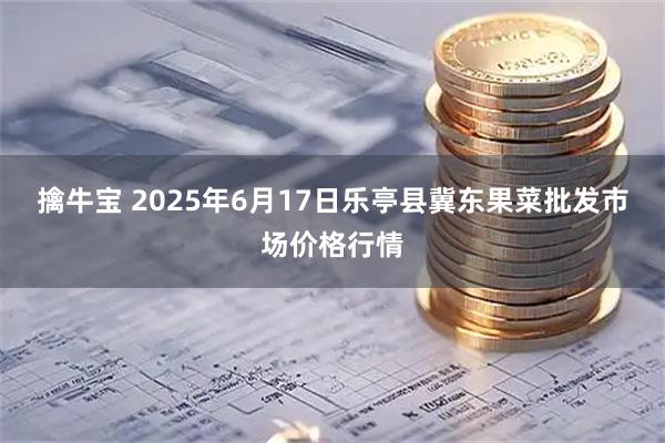 擒牛宝 2025年6月17日乐亭县冀东果菜批发市场价格行情
