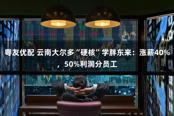 粤友优配 云南大尔多“硬核”学胖东来：涨薪40%，50%利润分员工