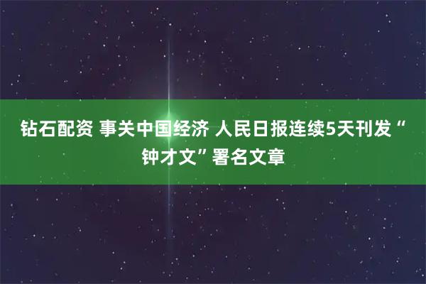 钻石配资 事关中国经济 人民日报连续5天刊发“钟才文”署名文章