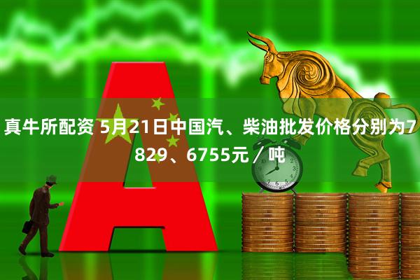 真牛所配资 5月21日中国汽、柴油批发价格分别为7829、6755元／吨
