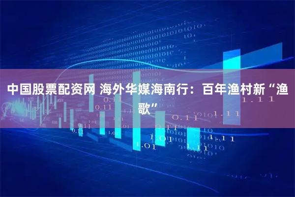 中国股票配资网 海外华媒海南行:百年渔村新“渔歌”