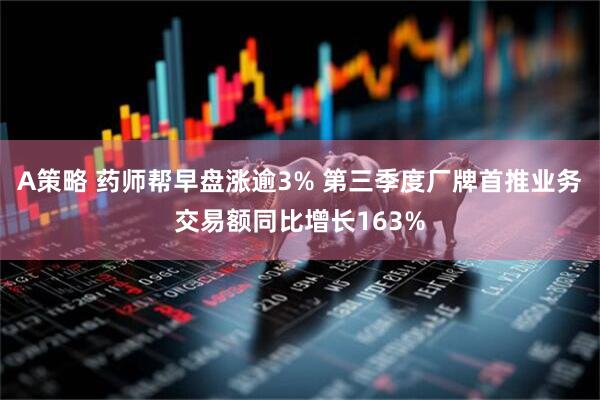 A策略 药师帮早盘涨逾3% 第三季度厂牌首推业务交易额同比增长163%
