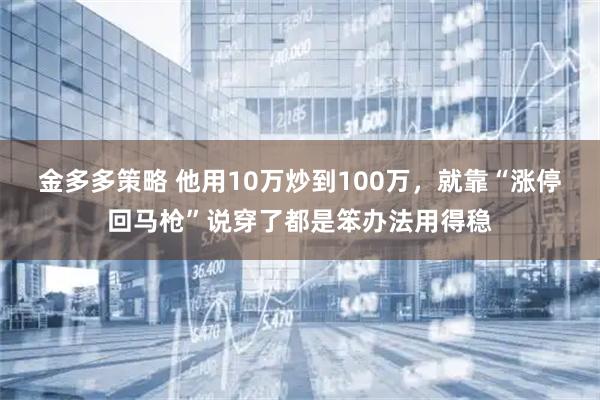金多多策略 他用10万炒到100万，就靠“涨停回马枪”说穿了都是笨办法用得稳