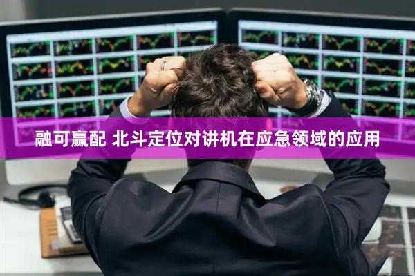 融可赢配 北斗定位对讲机在应急领域的应用