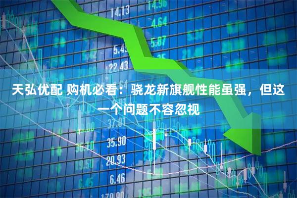 天弘优配 购机必看：骁龙新旗舰性能虽强，但这一个问题不容忽视