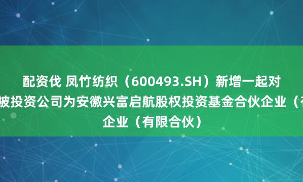 配资伐 凤竹纺织（600493.SH）新增一起对外投资，被投资公司为安徽兴富启航股权投资基金合伙企业（有限合伙）