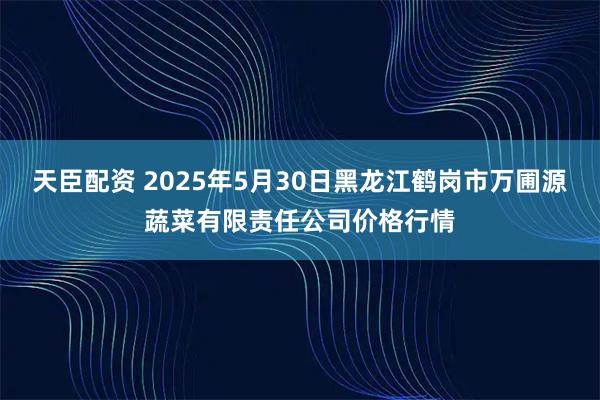 天臣配资 2025年5月30日黑龙江鹤岗市万圃源蔬菜有限责任公司价格行情