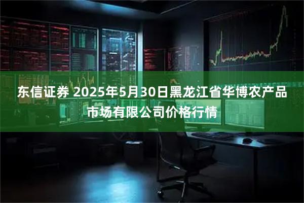 东信证券 2025年5月30日黑龙江省华博农产品市场有限公司价格行情