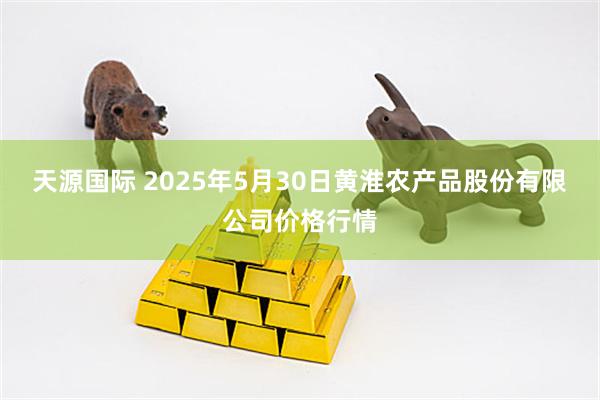 天源国际 2025年5月30日黄淮农产品股份有限公司价格行情