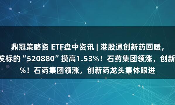 鼎冠策略资 ETF盘中资讯 | 港股通创新药回暖，100%创新药研发标的“520880”摸高1.53%！石药集团领涨，创新药龙头集体跟进
