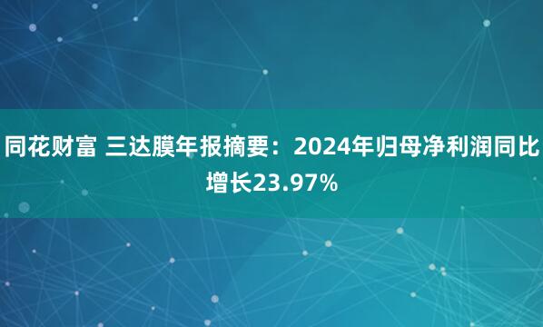 同花财富 三达膜年报摘要：2024年归母净利润同比增长23.97%