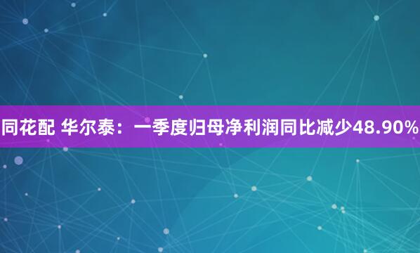 同花配 华尔泰：一季度归母净利润同比减少48.90%
