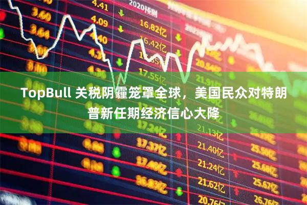 TopBull 关税阴霾笼罩全球，美国民众对特朗普新任期经济信心大降