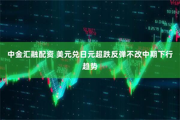 中金汇融配资 美元兑日元超跌反弹不改中期下行趋势
