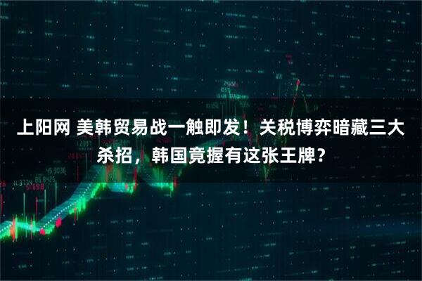 上阳网 美韩贸易战一触即发！关税博弈暗藏三大杀招，韩国竟握有这张王牌？