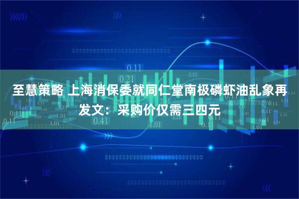 至慧策略 上海消保委就同仁堂南极磷虾油乱象再发文：采购价仅需三四元