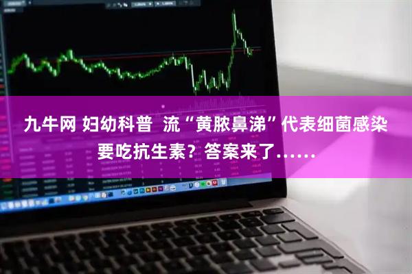 九牛网 妇幼科普  流“黄脓鼻涕”代表细菌感染要吃抗生素？答案来了……