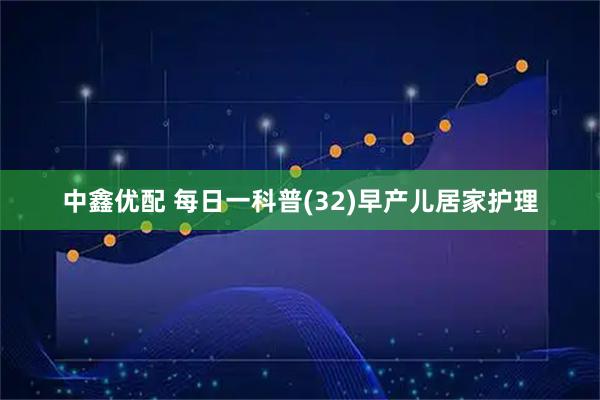 中鑫优配 每日一科普(32)早产儿居家护理