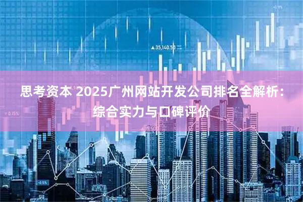 思考资本 2025广州网站开发公司排名全解析：综合实力与口碑评价