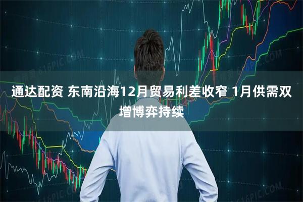 通达配资 东南沿海12月贸易利差收窄 1月供需双增博弈持续