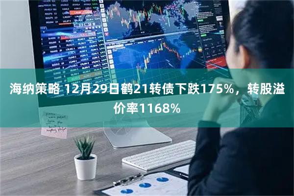 海纳策略 12月29日鹤21转债下跌175%，转股溢价率1168%