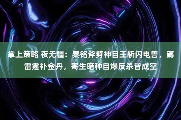 掌上策略 夜无疆：秦铭斧劈神目王斩闪电兽，薅雷霆补金丹，寄生暗种自爆反杀皆成空