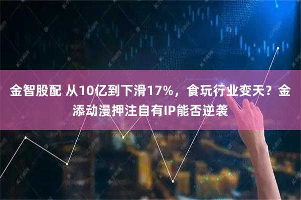 金智股配 从10亿到下滑17%，食玩行业变天？金添动漫押注自有IP能否逆袭