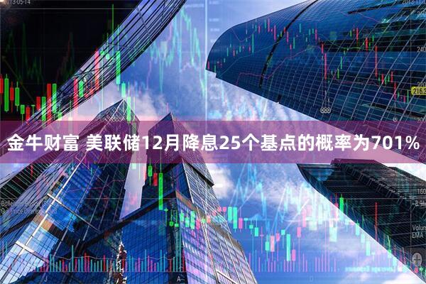 金牛财富 美联储12月降息25个基点的概率为701%