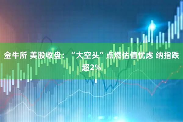 金牛所 美股收盘：“大空头”点燃估值忧虑 纳指跌超2%