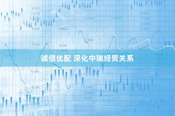 诚信优配 深化中瑞经贸关系