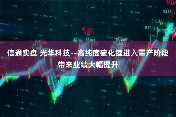 信通实盘 光华科技--高纯度硫化锂进入量产阶段带来业绩大幅提升