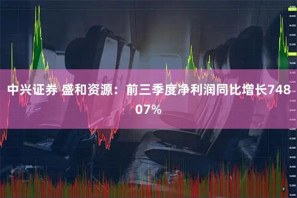 中兴证券 盛和资源：前三季度净利润同比增长74807%