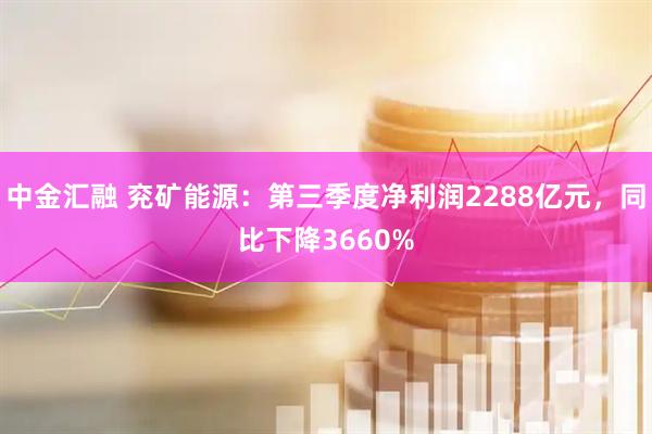 中金汇融 兖矿能源：第三季度净利润2288亿元，同比下降3660%