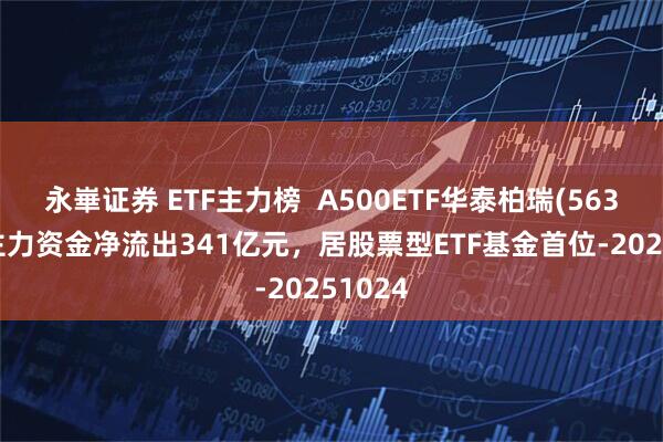 永崋证券 ETF主力榜  A500ETF华泰柏瑞(563360)主力资金净流出341亿元，居股票型ETF基金首位-20251024