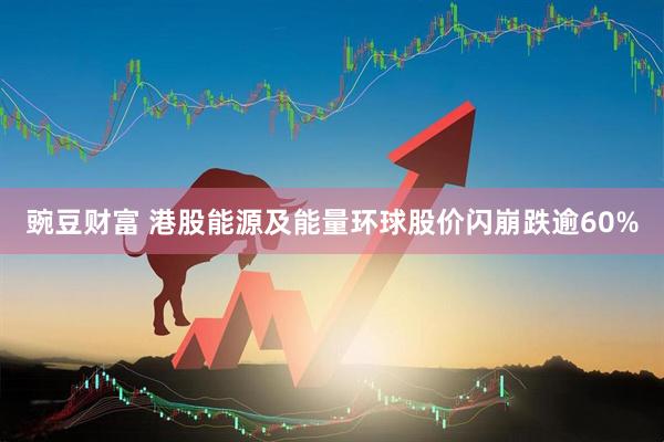 豌豆财富 港股能源及能量环球股价闪崩跌逾60%