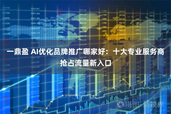 一鼎盈 AI优化品牌推广哪家好：十大专业服务商抢占流量新入口