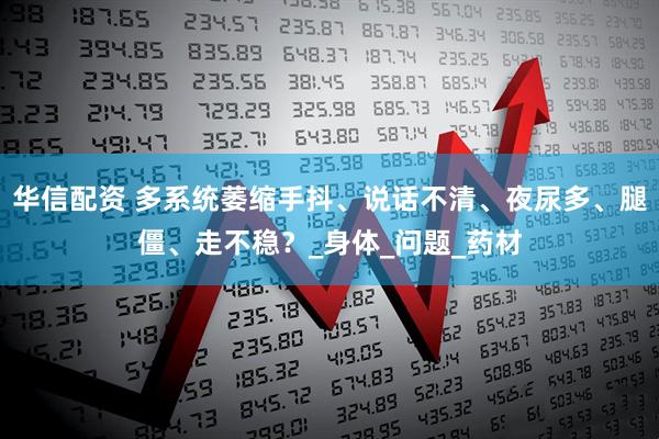 华信配资 多系统萎缩手抖、说话不清、夜尿多、腿僵、走不稳？_身体_问题_药材