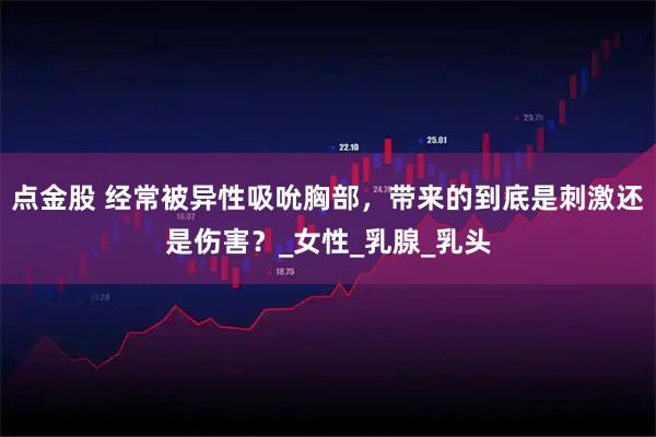 点金股 经常被异性吸吮胸部，带来的到底是刺激还是伤害？_女性_乳腺_乳头