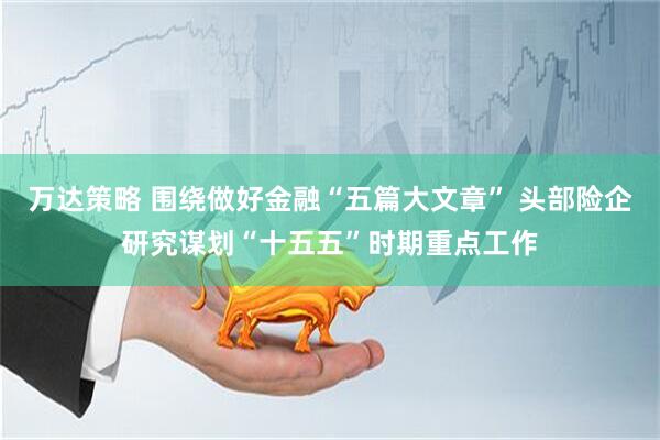 万达策略 围绕做好金融“五篇大文章” 头部险企研究谋划“十五五”时期重点工作