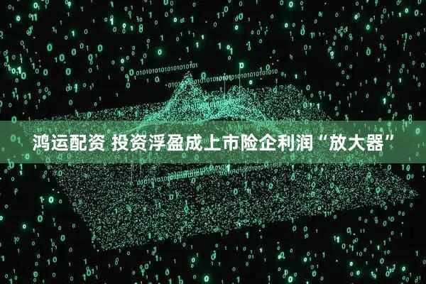 鸿运配资 投资浮盈成上市险企利润“放大器”